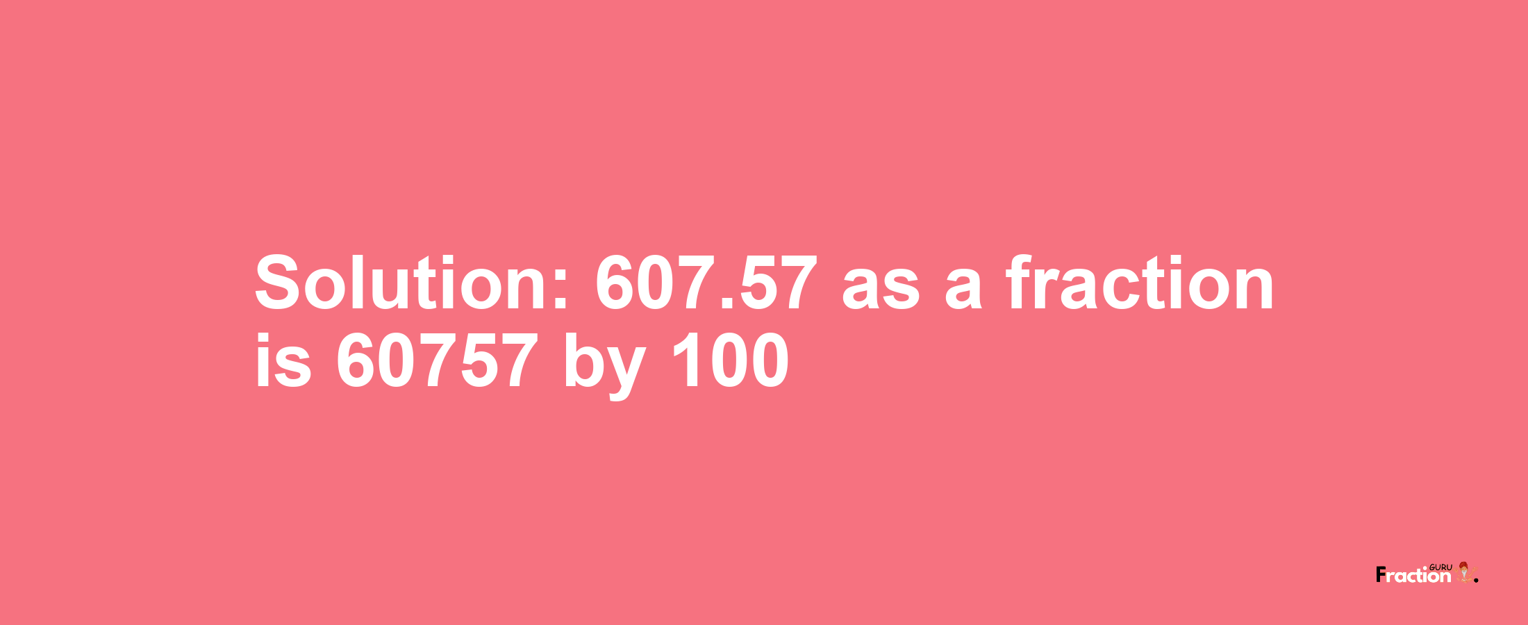 Solution:607.57 as a fraction is 60757/100